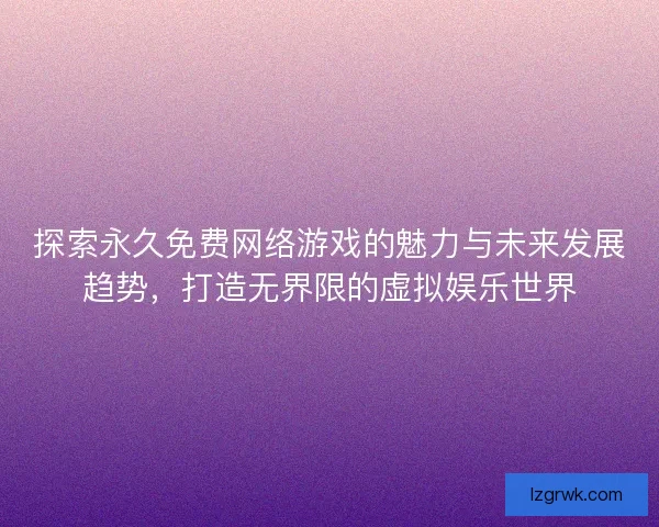 探索永久免费网络游戏的魅力与未来发展趋势，打造无界限的虚拟娱乐世界