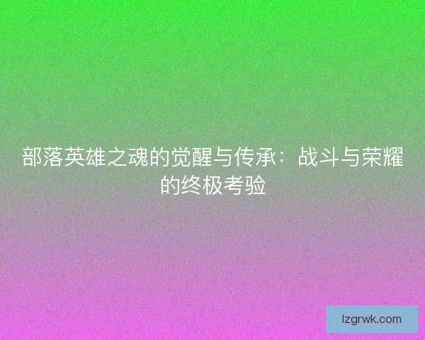 部落英雄之魂的觉醒与传承：战斗与荣耀的终极考验