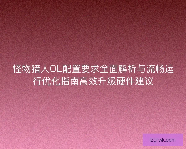 怪物猎人OL配置要求全面解析与流畅运行优化指南高效升级硬件建议