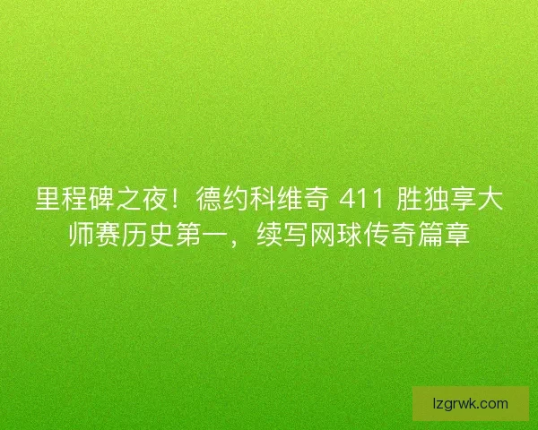 里程碑之夜！德约科维奇 411 胜独享大师赛历史第一，续写网球传奇篇章