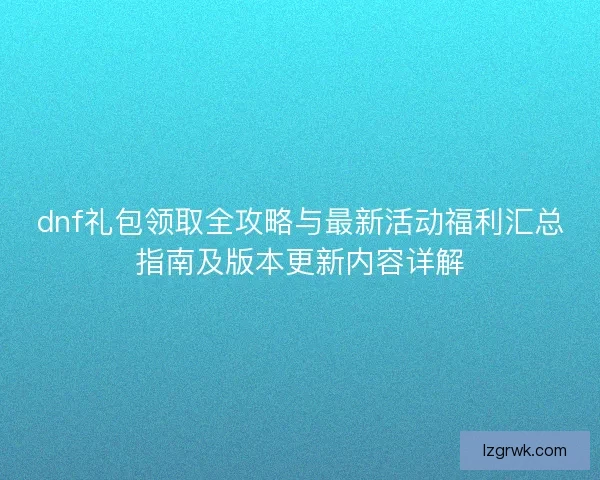 dnf礼包领取全攻略与最新活动福利汇总指南及版本更新内容详解