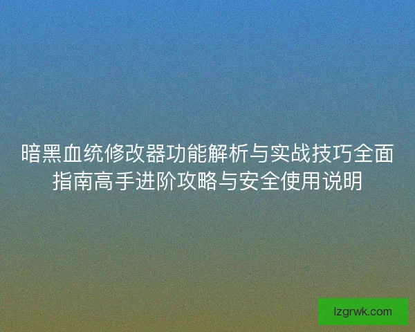 暗黑血统修改器功能解析与实战技巧全面指南高手进阶攻略与安全使用说明