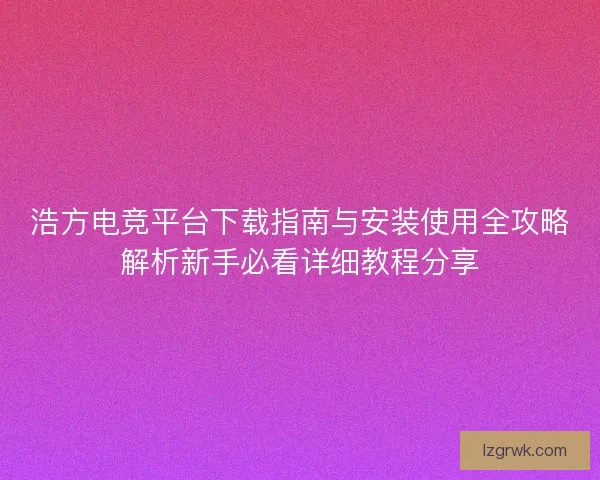 浩方电竞平台下载指南与安装使用全攻略解析新手必看详细教程分享