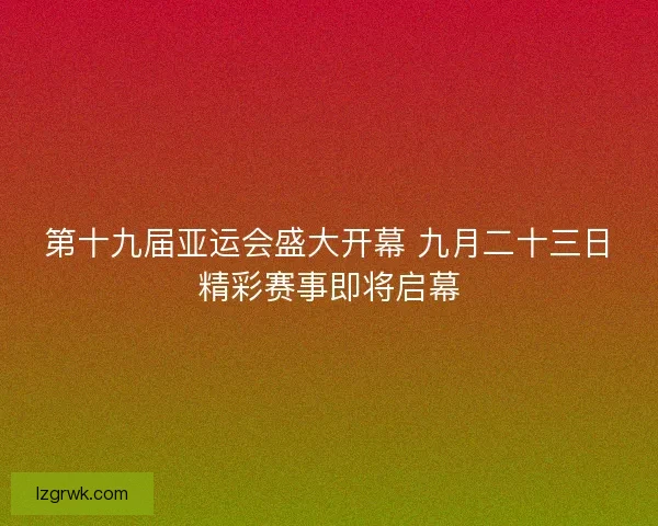 第十九届亚运会盛大开幕 九月二十三日精彩赛事即将启幕