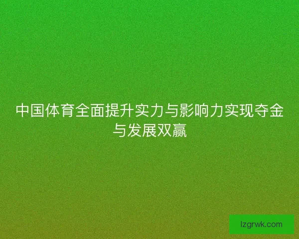 中国体育全面提升实力与影响力实现夺金与发展双赢