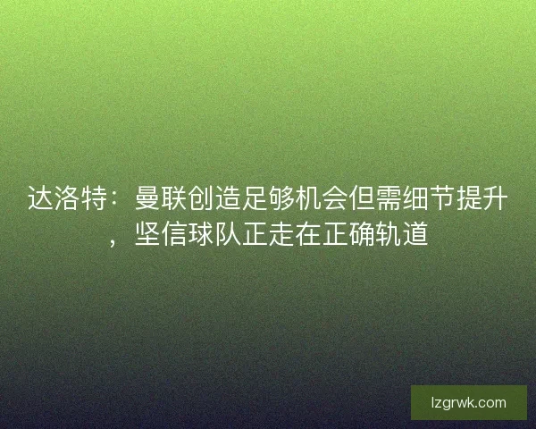 达洛特：曼联创造足够机会但需细节提升，坚信球队正走在正确轨道