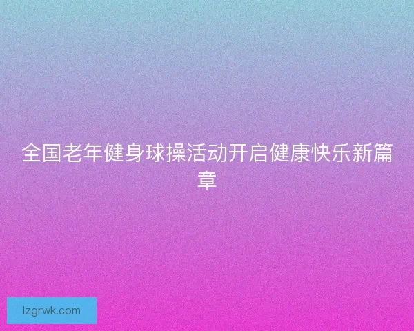 全国老年健身球操活动开启健康快乐新篇章