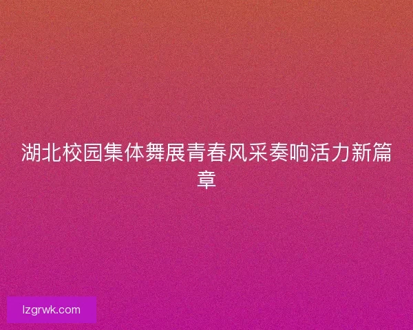 湖北校园集体舞展青春风采奏响活力新篇章