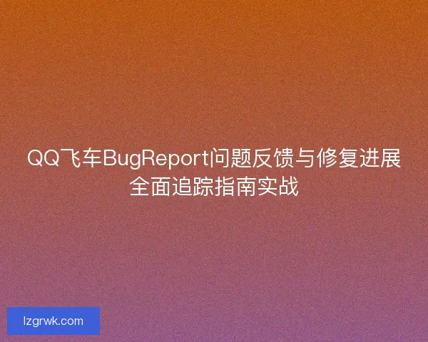 QQ飞车BugReport问题反馈与修复进展全面追踪指南实战