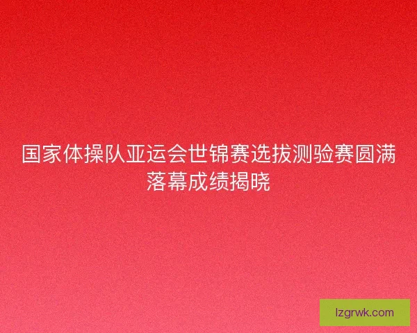 国家体操队亚运会世锦赛选拔测验赛圆满落幕成绩揭晓