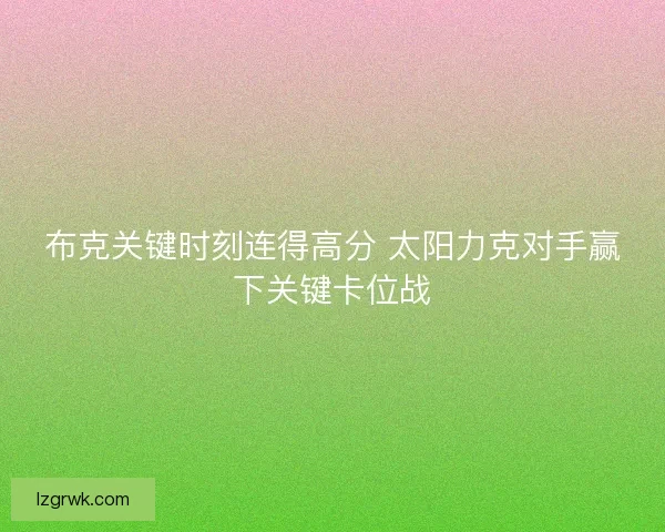 布克关键时刻连得高分 太阳力克对手赢下关键卡位战