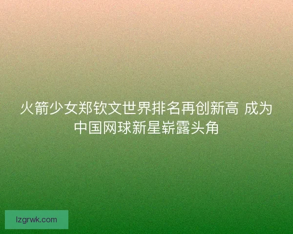 火箭少女郑钦文世界排名再创新高 成为中国网球新星崭露头角